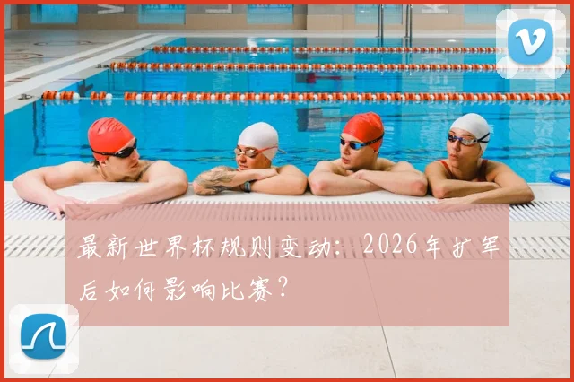 最新世界杯规则变动：2026年扩军后如何影响比赛？