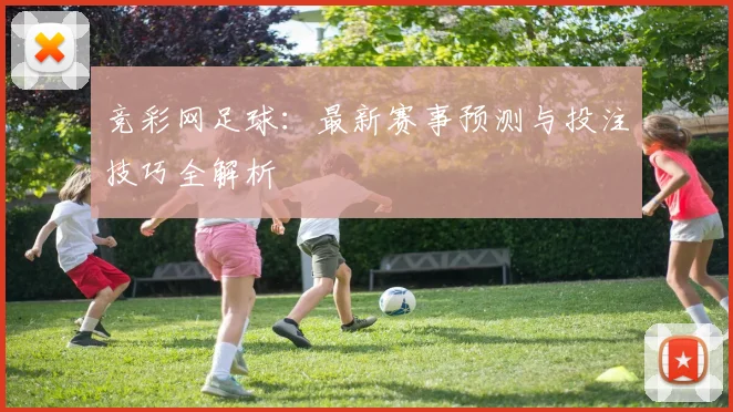 竞彩网足球：最新赛事预测与投注技巧全解析