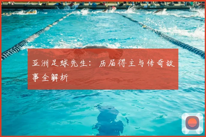 亚洲足球先生：历届得主与传奇故事全解析