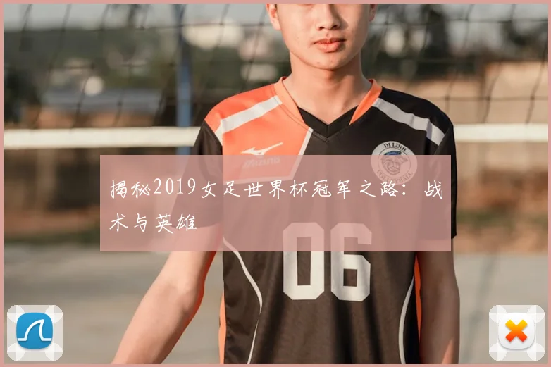 揭秘2019女足世界杯冠军之路：战术与英雄