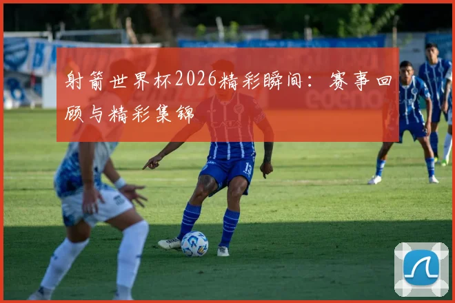 射箭世界杯2026精彩瞬间：赛事回顾与精彩集锦