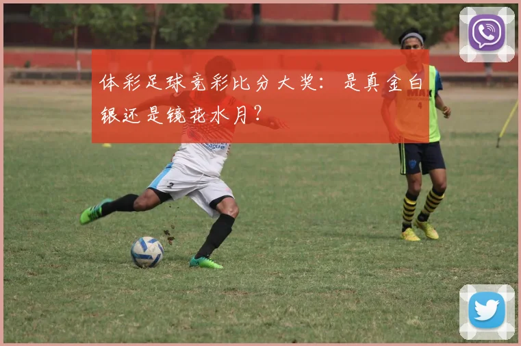 体彩足球竞彩比分大奖：是真金白银还是镜花水月？
