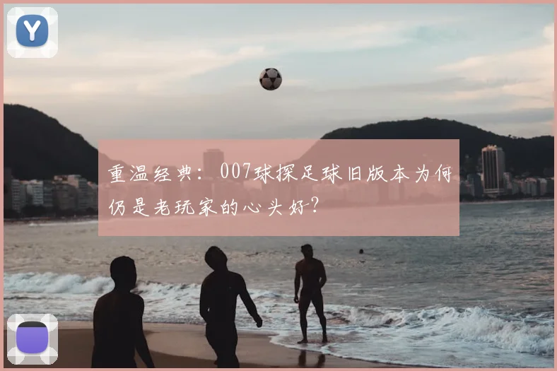 重温经典:007球探足球旧版本为何仍是老玩家的心头好?