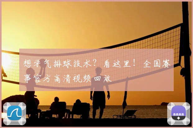 想学气排球技术？看这里！全国赛事官方高清视频回放