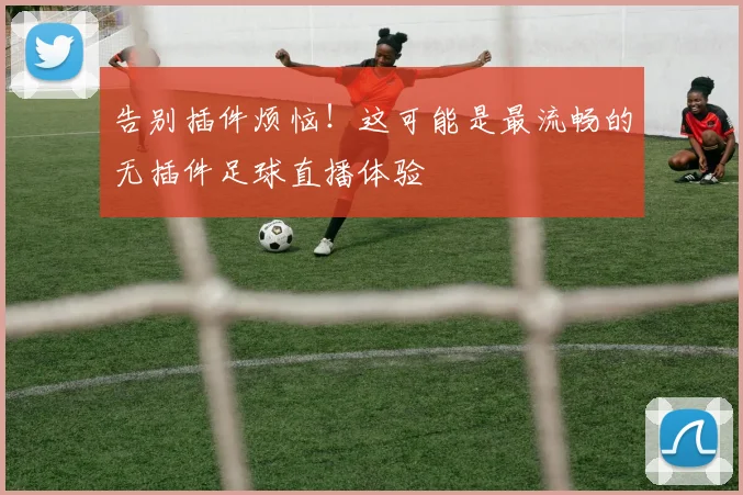 告别插件烦恼！这可能是最流畅的无插件足球直播体验