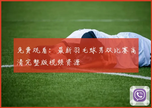 免费观看：最新羽毛球男双比赛高清完整版视频资源