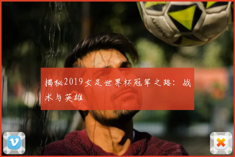 揭秘2019女足世界杯冠军之路：战术与英雄