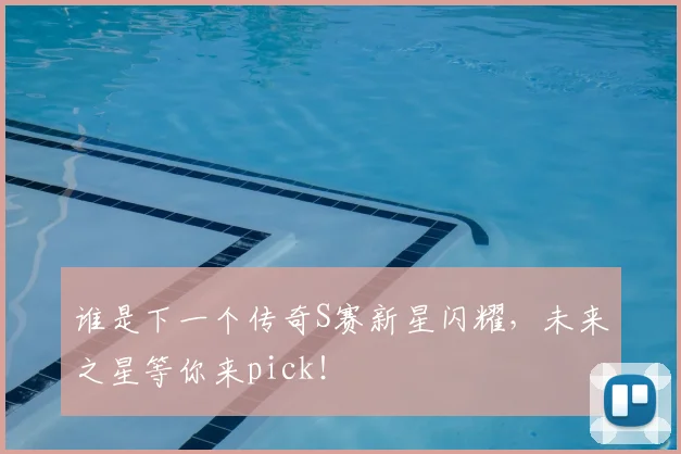 谁是下一个传奇S赛新星闪耀，未来之星等你来pick！