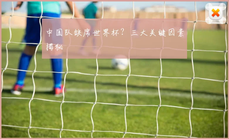 中国队缺席世界杯？三大关键因素揭秘