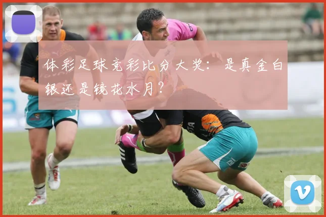 体彩足球竞彩比分大奖：是真金白银还是镜花水月？